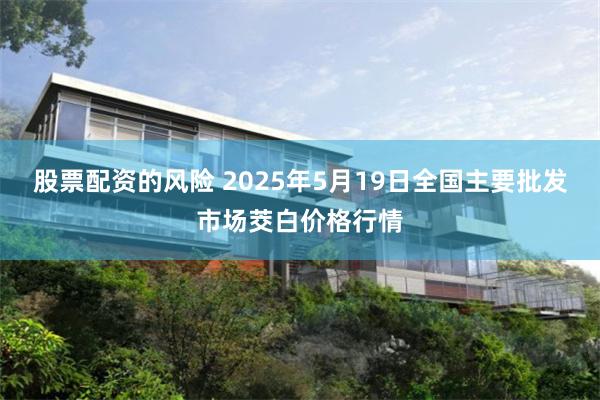 股票配资的风险 2025年5月19日全国主要批发市场茭白价格行情