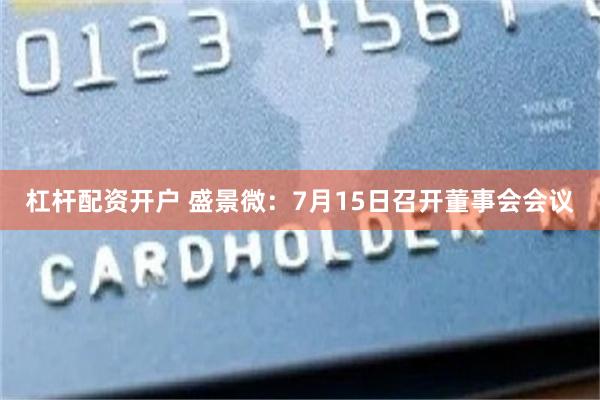 杠杆配资开户 盛景微：7月15日召开董事会会议