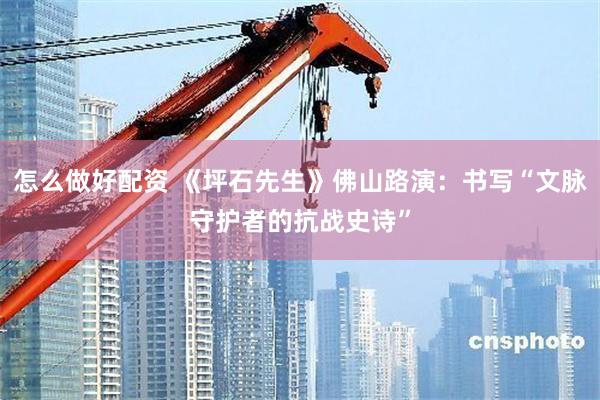 怎么做好配资 《坪石先生》佛山路演：书写“文脉守护者的抗战史诗”