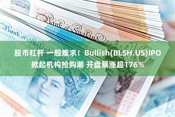 股市杠杆 一股难求！Bullish(BLSH.US)IPO掀起机构抢购潮 开盘暴涨超176%
