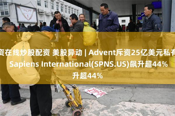 配资在线炒股配资 美股异动 | Advent斥资25亿美元私有化 Sapiens International(SPNS.US)飙升超44%