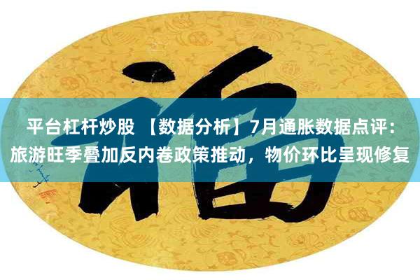 平台杠杆炒股 【数据分析】7月通胀数据点评：旅游旺季叠加反内卷政策推动，物价环比呈现修复