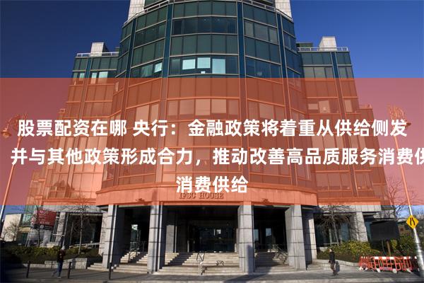 股票配资在哪 央行：金融政策将着重从供给侧发力，并与其他政策形成合力，推动改善高品质服务消费供给
