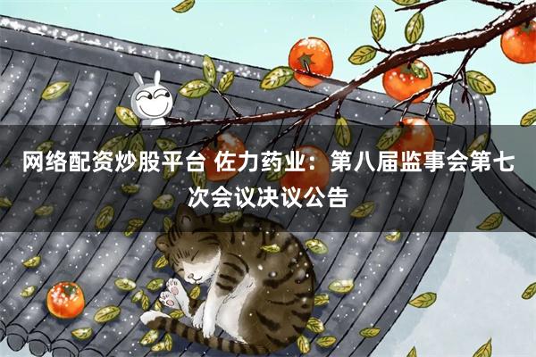 网络配资炒股平台 佐力药业：第八届监事会第七次会议决议公告