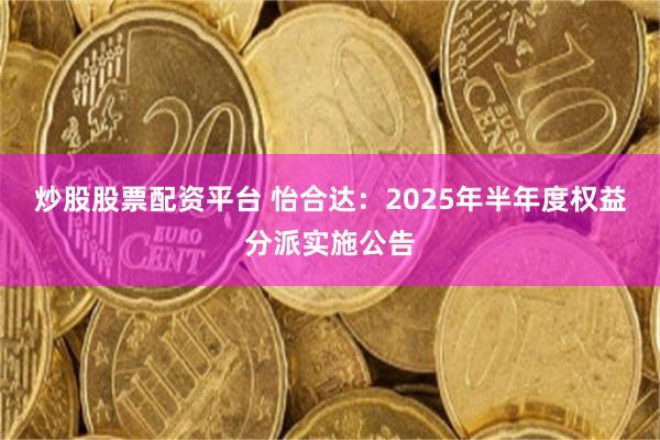 炒股股票配资平台 怡合达：2025年半年度权益分派实施公告