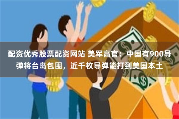 配资优秀股票配资网站 美军高官：中国有900导弹将台岛包围，近千枚导弹能打到美国本土
