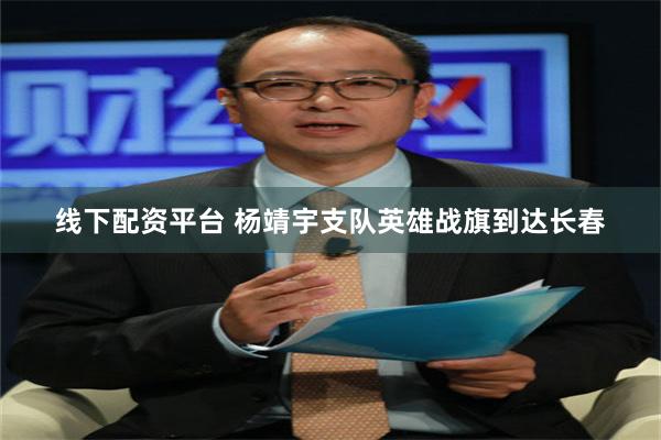 线下配资平台 杨靖宇支队英雄战旗到达长春