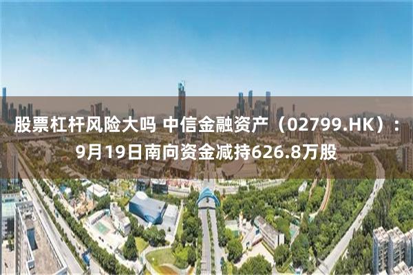 股票杠杆风险大吗 中信金融资产（02799.HK）：9月19日南向资金减持626.8万股