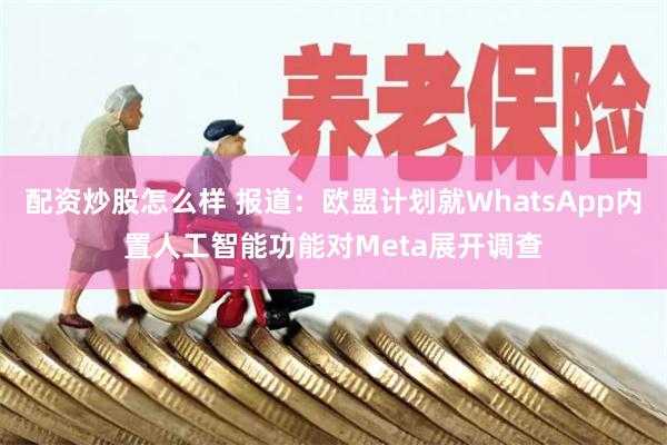 配资炒股怎么样 报道：欧盟计划就WhatsApp内置人工智能功能对Meta展开调查