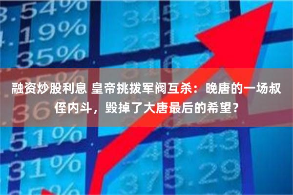 融资炒股利息 皇帝挑拨军阀互杀：晚唐的一场叔侄内斗，毁掉了大唐最后的希望？