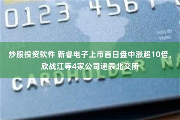 炒股投资软件 新睿电子上市首日盘中涨超10倍，欣战江等4家公司递表北交所