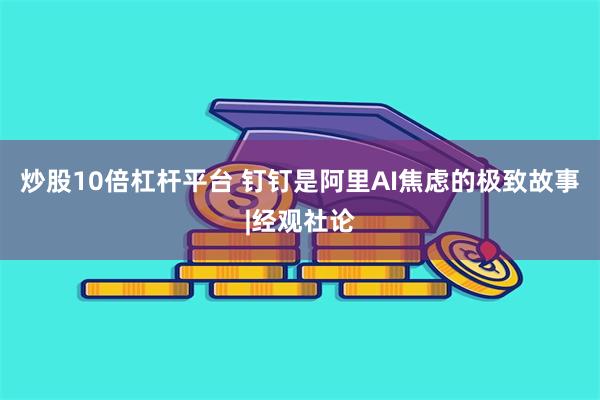 炒股10倍杠杆平台 钉钉是阿里AI焦虑的极致故事|经观社论