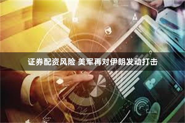证券配资风险 美军再对伊朗发动打击