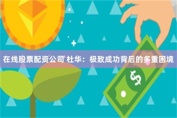 在线股票配资公司 杜华：极致成功背后的多重困境