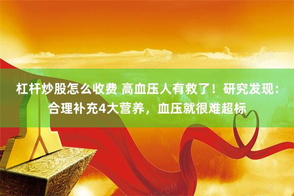 杠杆炒股怎么收费 高血压人有救了！研究发现：合理补充4大营养，血压就很难超标
