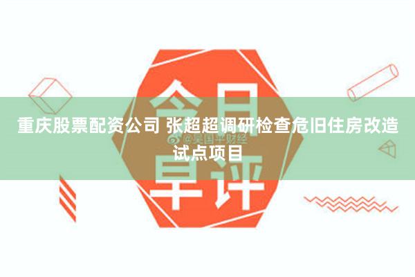 重庆股票配资公司 张超超调研检查危旧住房改造试点项目