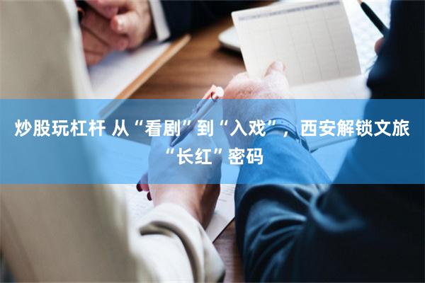 炒股玩杠杆 从“看剧”到“入戏”，西安解锁文旅“长红”密码