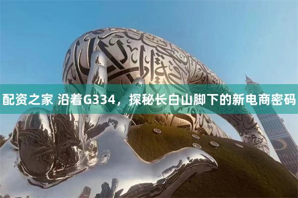 配资之家 沿着G334，探秘长白山脚下的新电商密码