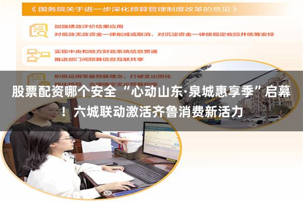 股票配资哪个安全 “心动山东·泉城惠享季”启幕！六城联动激活齐鲁消费新活力