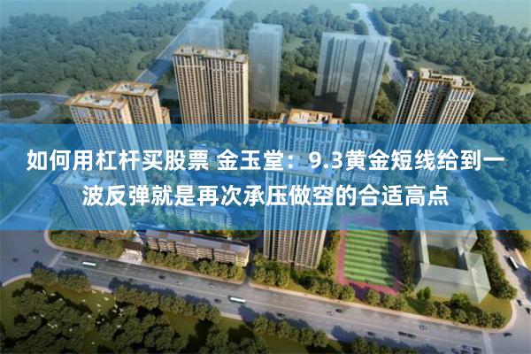 如何用杠杆买股票 金玉堂：9.3黄金短线给到一波反弹就是再次承压做空的合适高点