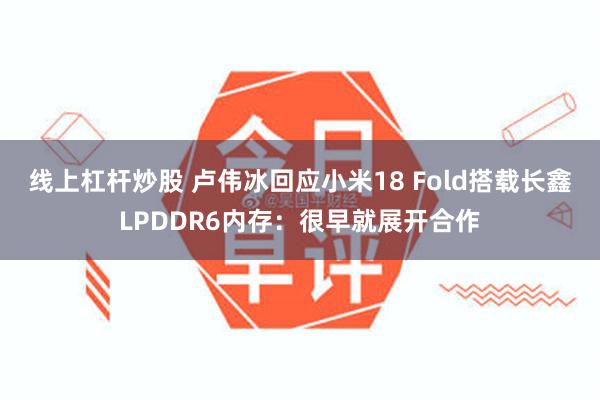 线上杠杆炒股 卢伟冰回应小米18 Fold搭载长鑫LPDDR6内存：很早就展开合作
