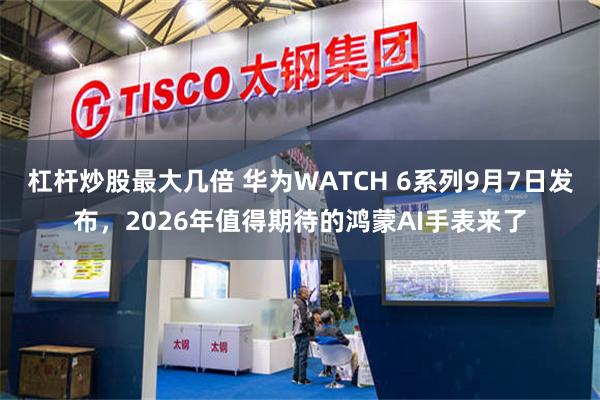 杠杆炒股最大几倍 华为WATCH 6系列9月7日发布，2026年值得期待的鸿蒙AI手表来了