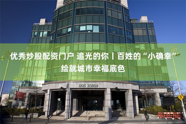 优秀炒股配资门户 追光的你丨百姓的“小确幸”绘就城市幸福底色