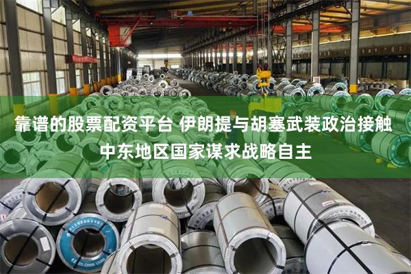 靠谱的股票配资平台 伊朗提与胡塞武装政治接触 中东地区国家谋求战略自主