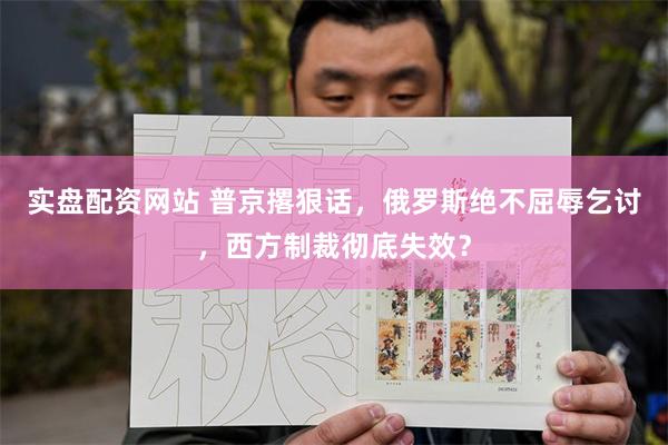 实盘配资网站 普京撂狠话，俄罗斯绝不屈辱乞讨，西方制裁彻底失效？