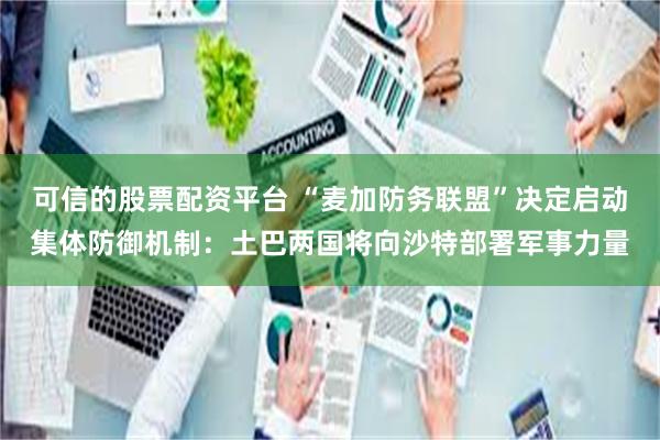 可信的股票配资平台 “麦加防务联盟”决定启动集体防御机制：土巴两国将向沙特部署军事力量