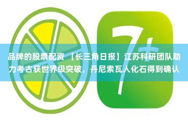 品牌的股票配资 【长三角日报】江苏科研团队助力考古获世界级突破，丹尼索瓦人化石得到确认